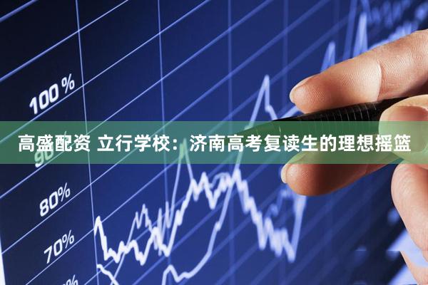 高盛配资 立行学校：济南高考复读生的理想摇篮