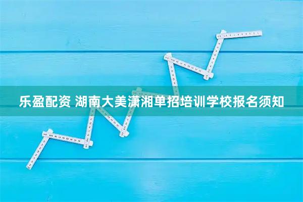 乐盈配资 湖南大美潇湘单招培训学校报名须知