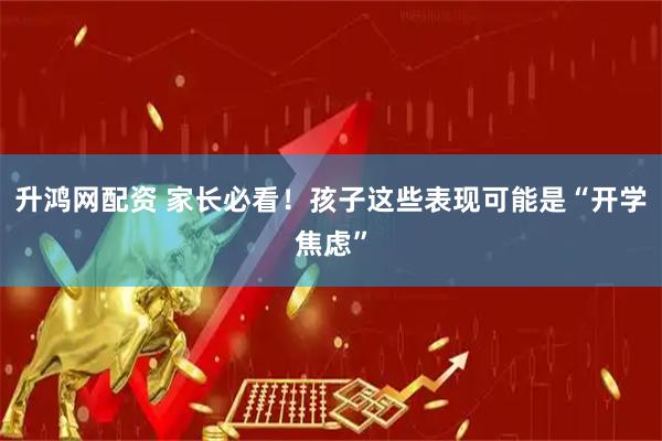 升鸿网配资 家长必看！孩子这些表现可能是“开学焦虑”