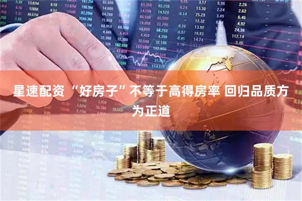 星速配资 “好房子”不等于高得房率 回归品质方为正道