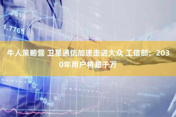 牛人策略营 卫星通信加速走进大众 工信部：2030年用户将超千万