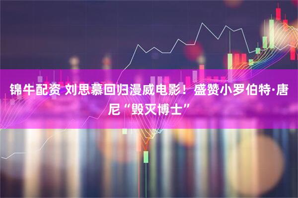 锦牛配资 刘思慕回归漫威电影！盛赞小罗伯特·唐尼“毁灭博士”