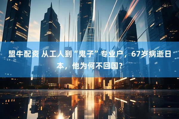 盟牛配资 从工人到“鬼子”专业户，67岁病逝日本，他为何不回国？