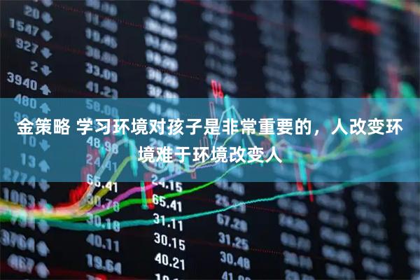 金策略 学习环境对孩子是非常重要的，人改变环境难于环境改变人