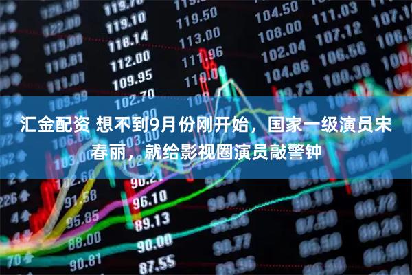 汇金配资 想不到9月份刚开始，国家一级演员宋春丽，就给影视圈演员敲警钟