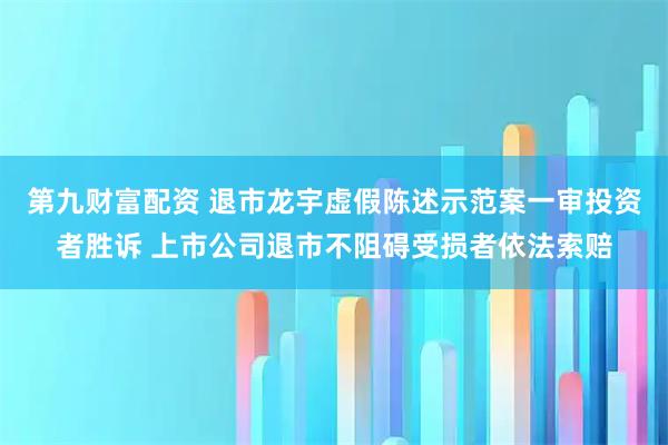 第九财富配资 退市龙宇虚假陈述示范案一审投资者胜诉 上市公司退市不阻碍受损者依法索赔