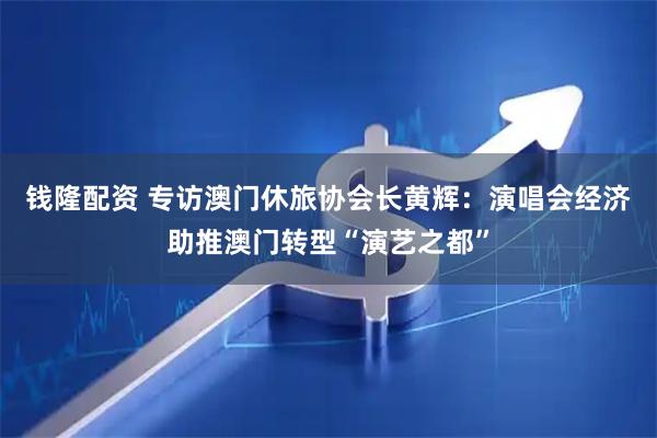 钱隆配资 专访澳门休旅协会长黄辉：演唱会经济助推澳门转型“演艺之都”