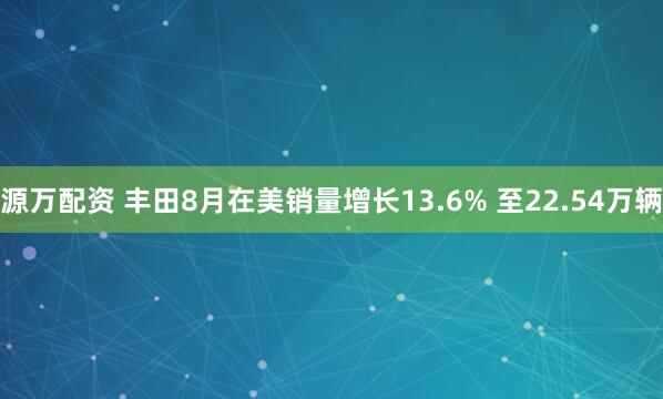 源万配资 丰田8月在美销量增长13.6% 至22.54万辆