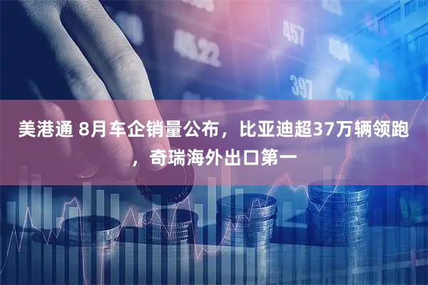美港通 8月车企销量公布，比亚迪超37万辆领跑，奇瑞海外出口第一