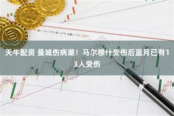 天牛配资 曼城伤病潮！马尔穆什受伤后蓝月已有13人受伤
