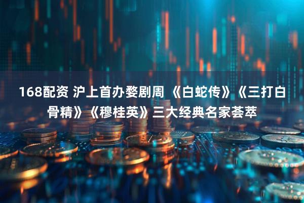 168配资 沪上首办婺剧周 《白蛇传》《三打白骨精》《穆桂英》三大经典名家荟萃