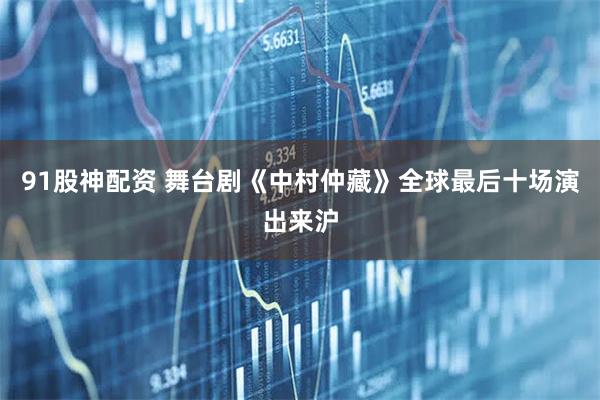 91股神配资 舞台剧《中村仲藏》全球最后十场演出来沪