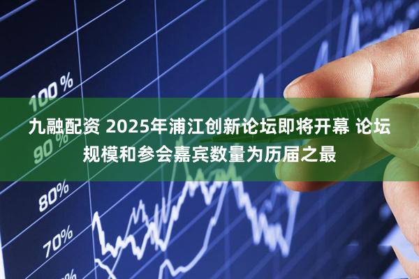 九融配资 2025年浦江创新论坛即将开幕 论坛规模和参会嘉宾数量为历届之最