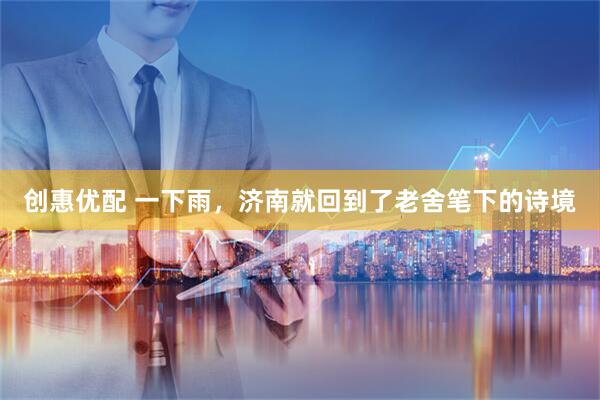 创惠优配 一下雨，济南就回到了老舍笔下的诗境