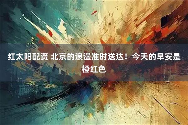 红太阳配资 北京的浪漫准时送达！今天的早安是橙红色