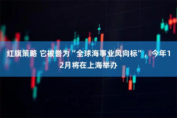红旗策略 它被誉为“全球海事业风向标”，今年12月将在上海举办