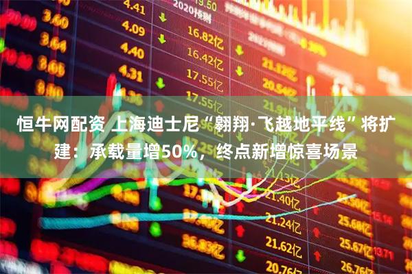 恒牛网配资 上海迪士尼“翱翔·飞越地平线”将扩建：承载量增50%，终点新增惊喜场景