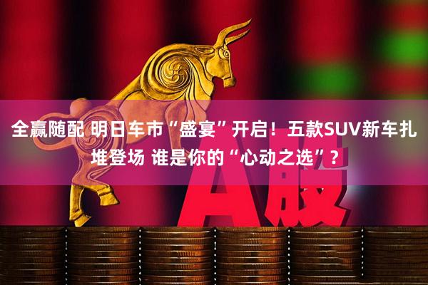 全赢随配 明日车市“盛宴”开启！五款SUV新车扎堆登场 谁是你的“心动之选”？