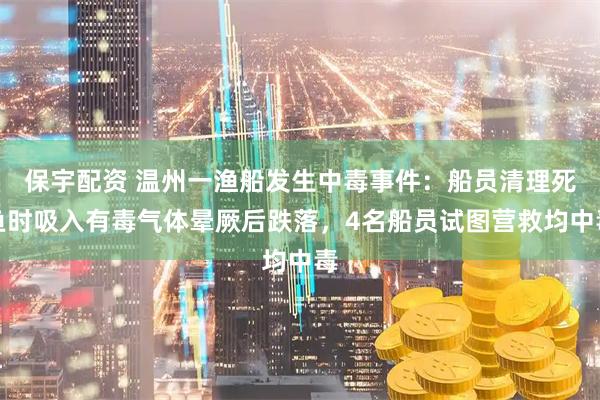 保宇配资 温州一渔船发生中毒事件：船员清理死鱼时吸入有毒气体晕厥后跌落，4名船员试图营救均中毒