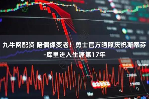 九牛网配资 陪偶像变老！勇士官方晒照庆祝斯蒂芬-库里进入生涯第17年
