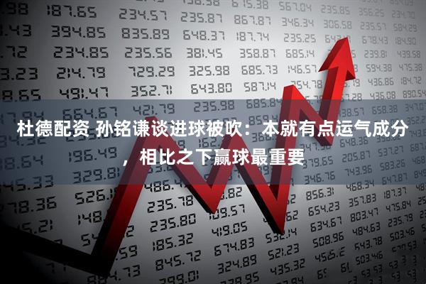 杜德配资 孙铭谦谈进球被吹：本就有点运气成分，相比之下赢球最重要