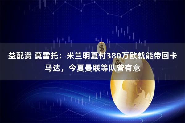 益配资 莫雷托：米兰明夏付380万欧就能带回卡马达，今夏曼联等队曾有意