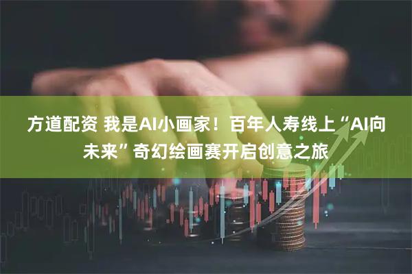 方道配资 我是AI小画家！百年人寿线上“AI向未来”奇幻绘画赛开启创意之旅
