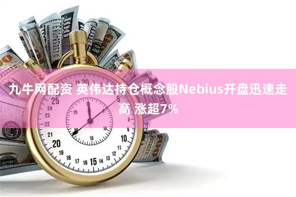 九牛网配资 英伟达持仓概念股Nebius开盘迅速走高 涨超7%