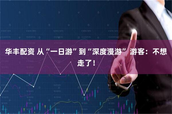 华丰配资 从“一日游”到“深度漫游” 游客：不想走了！