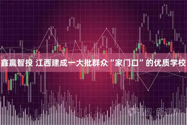 鑫赢智投 江西建成一大批群众“家门口”的优质学校