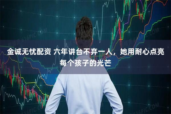 金诚无忧配资 六年讲台不弃一人，她用耐心点亮每个孩子的光芒