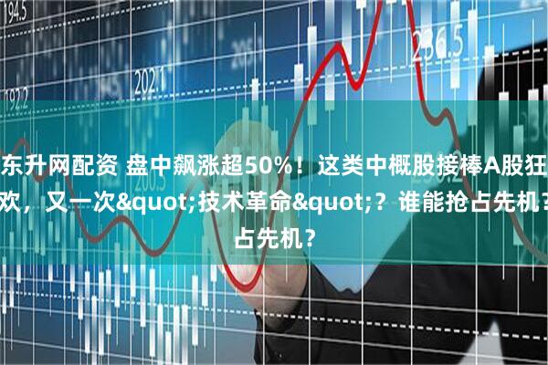 东升网配资 盘中飙涨超50%！这类中概股接棒A股狂欢，又一次&quot;技术革命&quot;？谁能抢占先机？