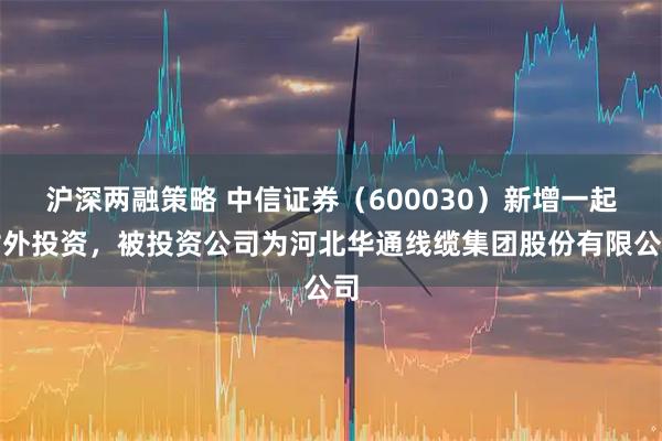 沪深两融策略 中信证券（600030）新增一起对外投资，被投资公司为河北华通线缆集团股份有限公司