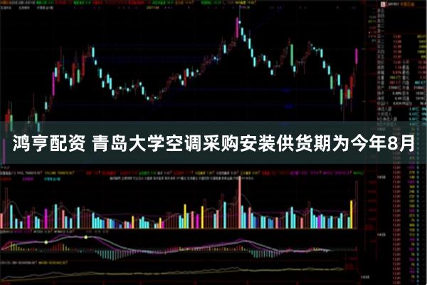 鸿亨配资 青岛大学空调采购安装供货期为今年8月