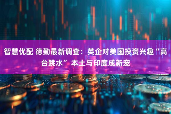 智慧优配 德勤最新调查：英企对美国投资兴趣“高台跳水” 本土与印度成新宠