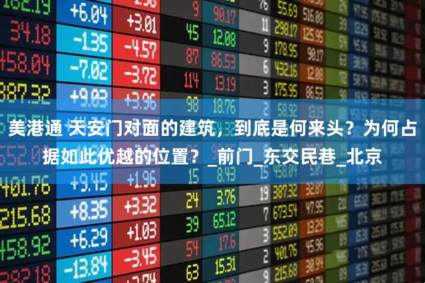 美港通 天安门对面的建筑，到底是何来头？为何占据如此优越的位置？_前门_东交民巷_北京