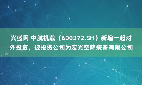 兴盛网 中航机载（600372.SH）新增一起对外投资，被投资公司为宏光空降装备有限公司