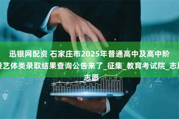 迅银网配资 石家庄市2025年普通高中及高中阶段艺体类录取结果查询公告来了_征集_教育考试院_志愿