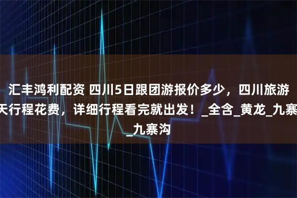 汇丰鸿利配资 四川5日跟团游报价多少，四川旅游5天行程花费，详细行程看完就出发！_全含_黄龙_九寨沟