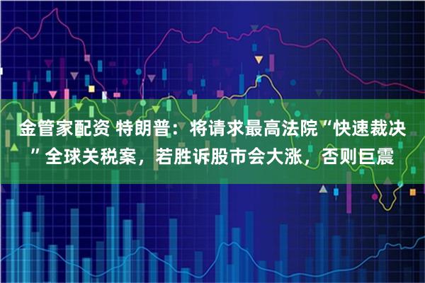 金管家配资 特朗普：将请求最高法院“快速裁决”全球关税案，若胜诉股市会大涨，否则巨震