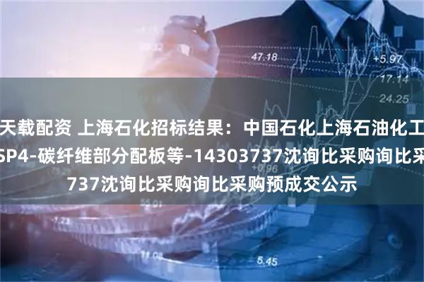 天载配资 上海石化招标结果：中国石化上海石油化工股份有限公司SP4-碳纤维部分配板等-14303737沈询比采购询比采购预成交公示