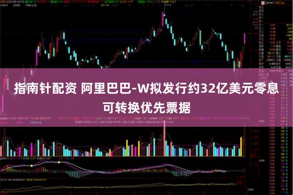 指南针配资 阿里巴巴-W拟发行约32亿美元零息可转换优先票据